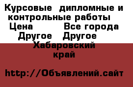 Курсовые, дипломные и контрольные работы! › Цена ­ 100 - Все города Другое » Другое   . Хабаровский край